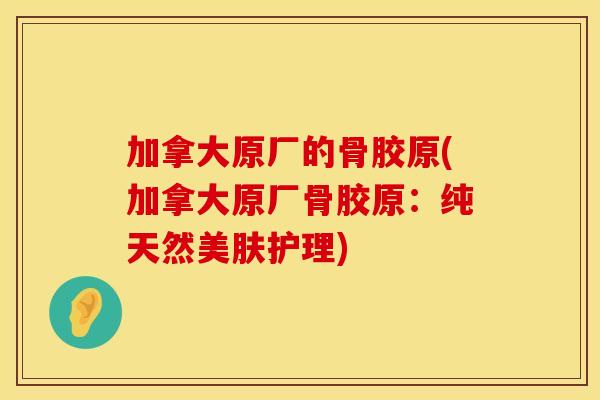 加拿大原厂的骨胶原(加拿大原厂骨胶原：纯天然美肤护理)