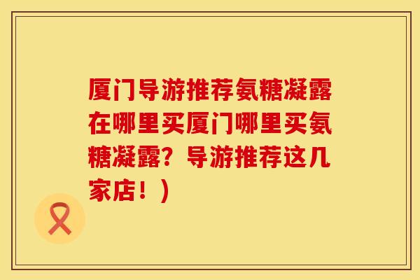 厦门导游推荐氨糖凝露在哪里买厦门哪里买氨糖凝露?导游推荐这几家店!) 厦门导游推荐氨糖凝露在哪里买厦门哪里买氨糖凝露?导游推荐这几家店!)