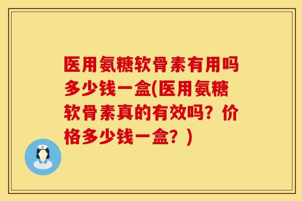 医用氨糖软骨素有用吗多少钱一盒(医用氨糖软骨素真的有效吗？价格多少钱一盒？)