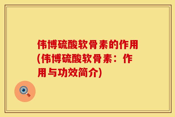 伟博硫酸软骨素的作用(伟博硫酸软骨素:作用与功效简介) 伟博硫酸软骨素的作用(伟博硫酸软骨素:作用与功效简介)