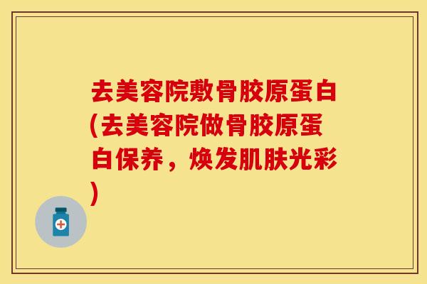 去美容院敷骨胶原蛋白(去美容院做骨胶原蛋白保养，焕发肌肤光彩)