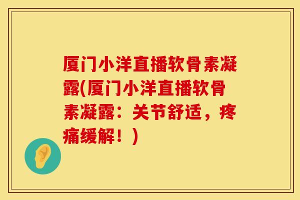 厦门小洋直播软骨素凝露(厦门小洋直播软骨素凝露：关节舒适，疼痛缓解！)