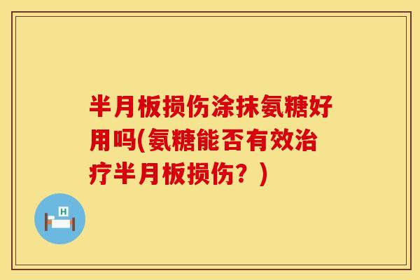 半月板损伤涂抹氨糖好用吗(氨糖能否有效治疗半月板损伤？)