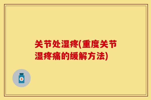 关节处湿疼(重度关节湿疼痛的缓解方法)