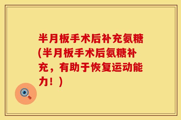 半月板手术后补充氨糖(半月板手术后氨糖补充，有助于恢复运动能力！)