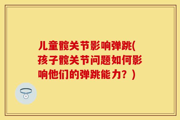 儿童髋关节影响弹跳(孩子髋关节问题如何影响他们的弹跳能力？)