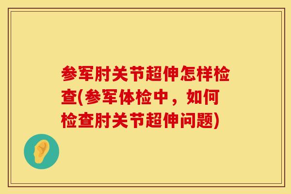 参军肘关节超伸怎样检查(参军体检中，如何检查肘关节超伸问题)