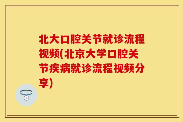 北大口腔关节就诊流程视频(北京大学口腔关节疾病就诊流程视频分享)