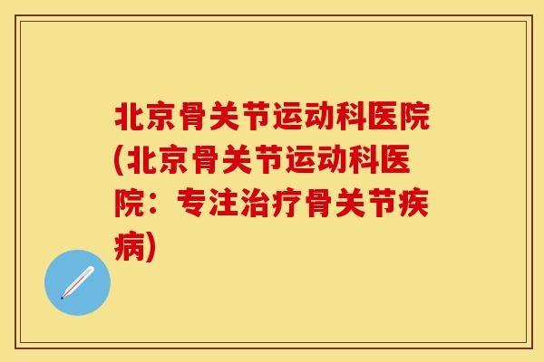 北京骨关节运动科医院(北京骨关节运动科医院：专注治疗骨关节疾病)