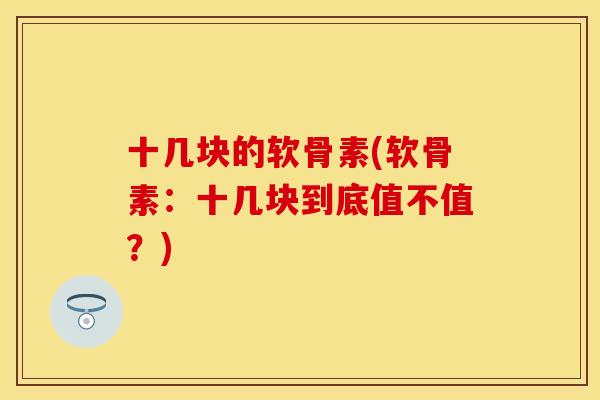 十几块的软骨素(软骨素：十几块到底值不值？)