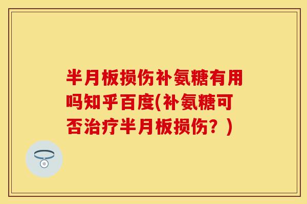 半月板损伤补氨糖有用吗知乎百度(补氨糖可否治疗半月板损伤？)