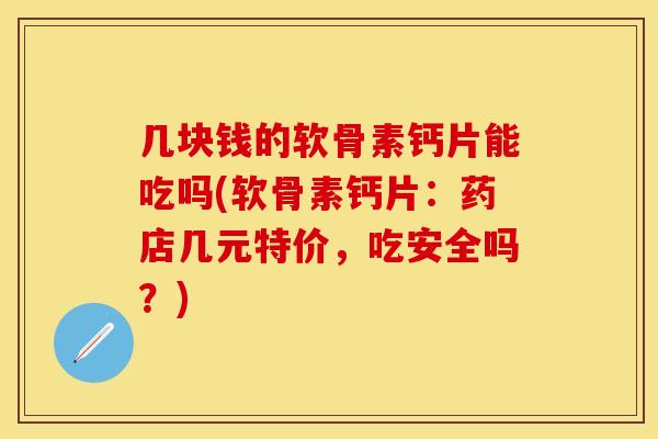 几块钱的软骨素钙片能吃吗(软骨素钙片：药店几元特价，吃安全吗？)