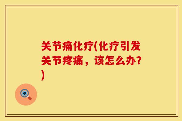 关节痛化疗(化疗引发关节疼痛，该怎么办？)
