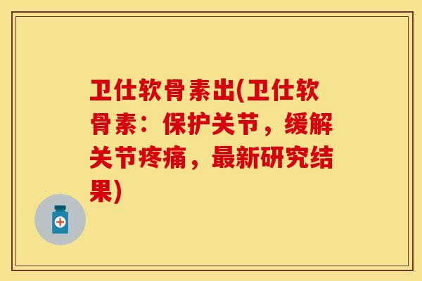 卫仕软骨素出(卫仕软骨素：保护关节，缓解关节疼痛，最新研究结果)