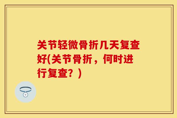 关节轻微骨折几天复查好(关节骨折，何时进行复查？)