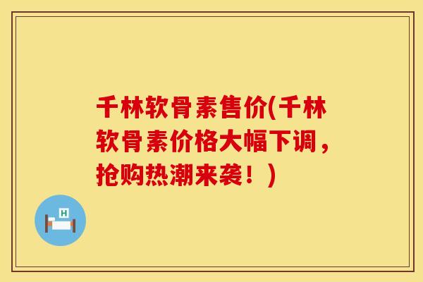千林软骨素售价(千林软骨素价格大幅下调，抢购热潮来袭！)