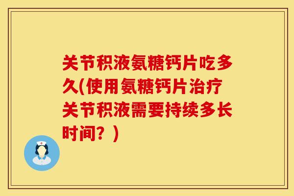 关节积液氨糖钙片吃多久(使用氨糖钙片治疗关节积液需要持续多长时间？)