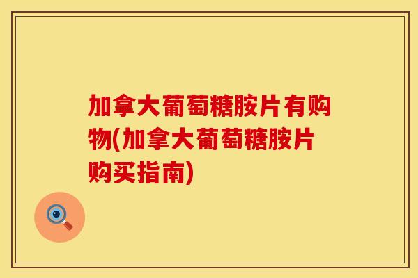 加拿大葡萄糖胺片有购物(加拿大葡萄糖胺片购买指南)