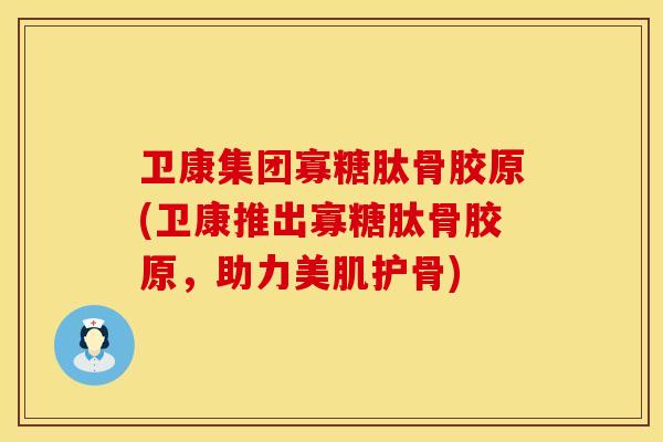 卫康集团寡糖肽骨胶原(卫康推出寡糖肽骨胶原，助力美肌护骨)
