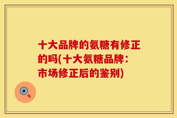 十大品牌的氨糖有修正的吗(十大氨糖品牌：市场修正后的鉴别)