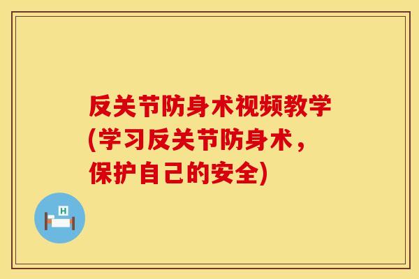 反关节防身术视频教学(学习反关节防身术，保护自己的安全)