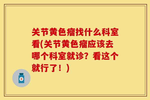 关节黄色瘤找什么科室看(关节黄色瘤应该去哪个科室就诊？看这个就行了！)