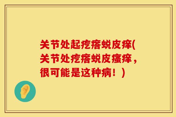 关节处起疙瘩蜕皮痒(关节处疙瘩蜕皮瘙痒，很可能是这种病！)