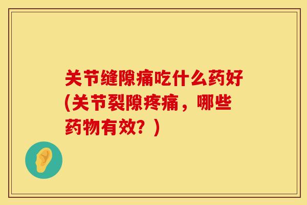 关节缝隙痛吃什么药好(关节裂隙疼痛，哪些药物有效？)