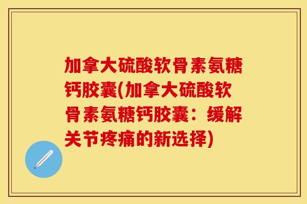 加拿大硫酸软骨素氨糖钙胶囊(加拿大硫酸软骨素氨糖钙胶囊：缓解关节疼痛的新选择)