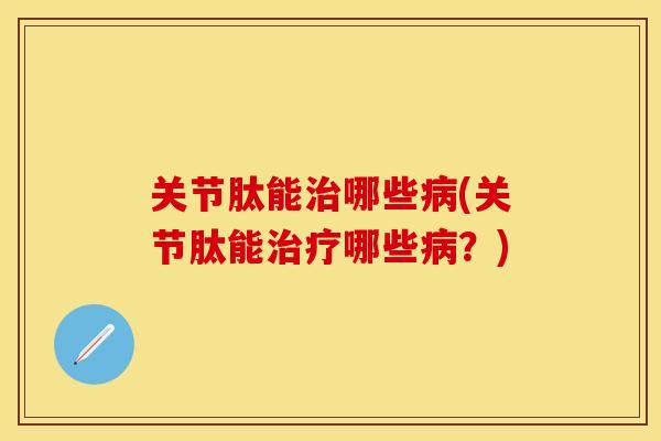 关节肽能治哪些病(关节肽能治疗哪些病？)