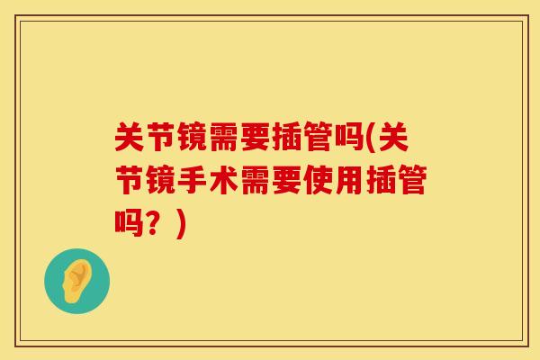 关节镜需要插管吗(关节镜手术需要使用插管吗？)