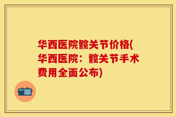 华西医院髋关节价格(华西医院：髋关节手术费用全面公布)