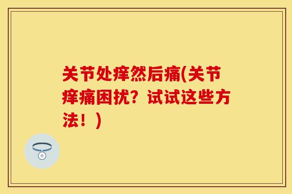 关节处痒然后痛(关节痒痛困扰？试试这些方法！)