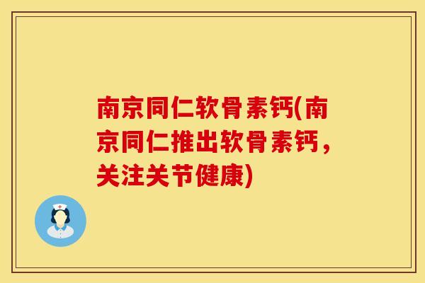 南京同仁软骨素钙(南京同仁推出软骨素钙，关注关节健康)