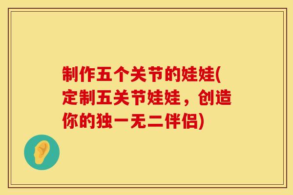 制作五个关节的娃娃(定制五关节娃娃,创造你的独一无二伴侣) 制作五个关节的娃娃(定制五关节娃娃,创造你的独一无二伴侣)