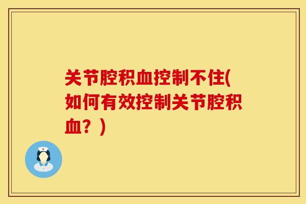 关节腔积血控制不住(如何有效控制关节腔积血？)