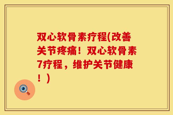 双心软骨素疗程(改善关节疼痛！双心软骨素7疗程，维护关节健康！)