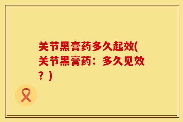 关节黑膏药多久起效(关节黑膏药：多久见效？)