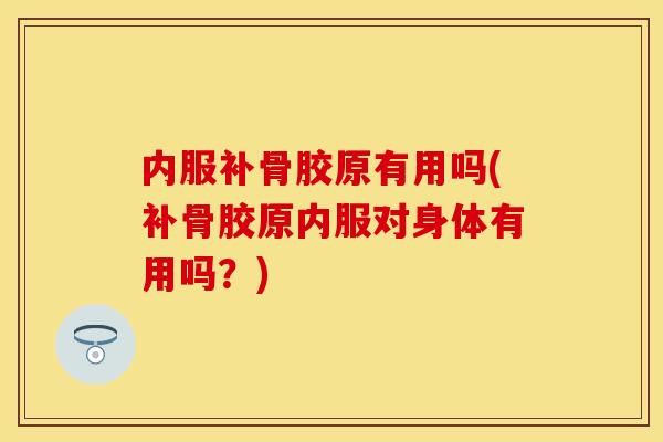 内服补骨胶原有用吗(补骨胶原内服对身体有用吗？)