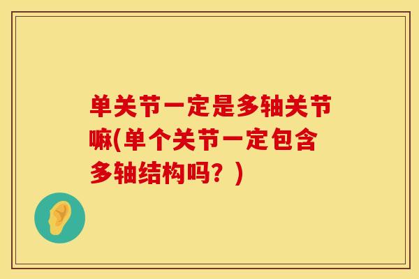 单关节一定是多轴关节嘛(单个关节一定包含多轴结构吗？)