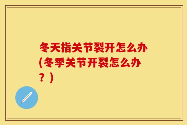 冬天指关节裂开怎么办(冬季关节开裂怎么办？)