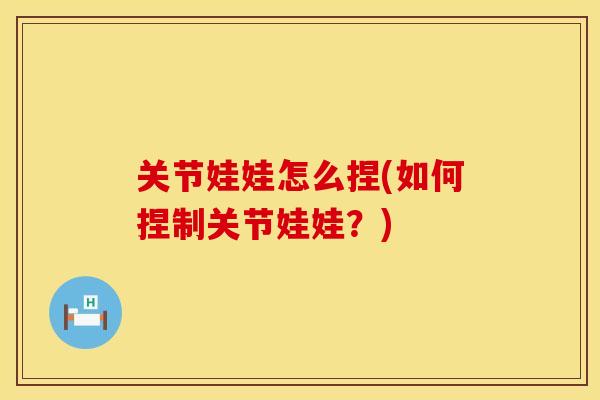 关节娃娃怎么捏(如何捏制关节娃娃？)