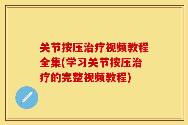 关节按压治疗视频教程全集(学习关节按压治疗的完整视频教程)