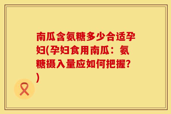 南瓜含氨糖多少合适孕妇(孕妇食用南瓜：氨糖摄入量应如何把握？)