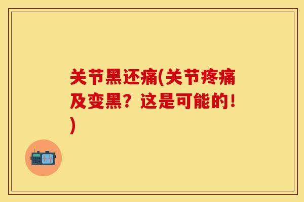 关节黑还痛(关节疼痛及变黑？这是可能的！)
