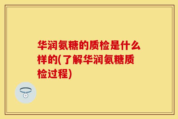 华润氨糖的质检是什么样的(了解华润氨糖质检过程)