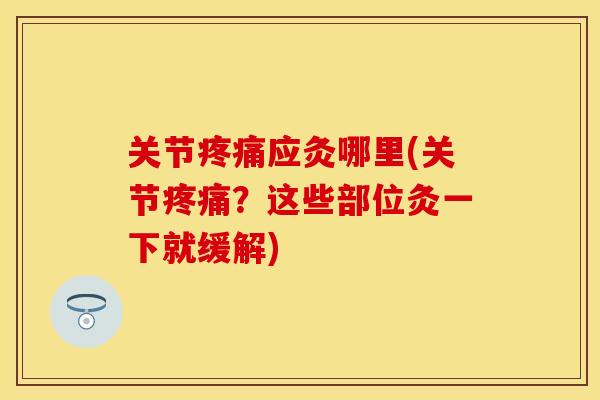 关节疼痛应灸哪里(关节疼痛？这些部位灸一下就缓解)