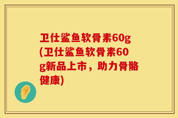 卫仕鲨鱼软骨素60g(卫仕鲨鱼软骨素60g新品上市，助力骨骼健康)