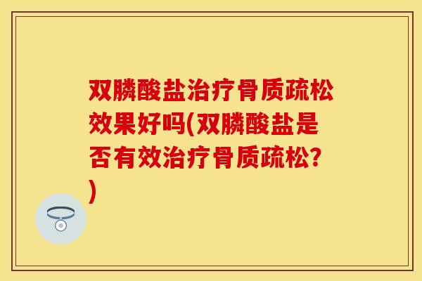 双膦酸盐治疗骨质疏松效果好吗(双膦酸盐是否有效治疗骨质疏松？)