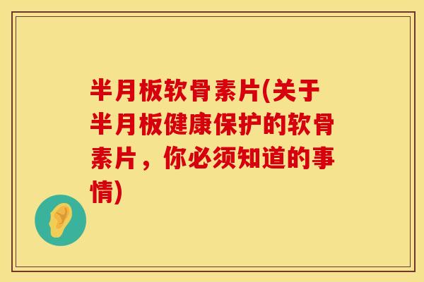 半月板软骨素片(关于半月板健康保护的软骨素片，你必须知道的事情)